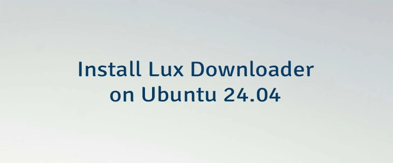 Install Lux Downloader on Ubuntu 24.04