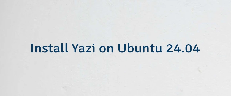 Install Yazi on Ubuntu 24.04