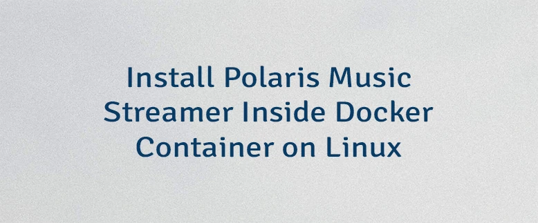 Install Polaris Music Streamer Inside Docker Container on Linux