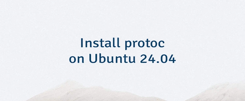 Install protoc on Ubuntu 24.04