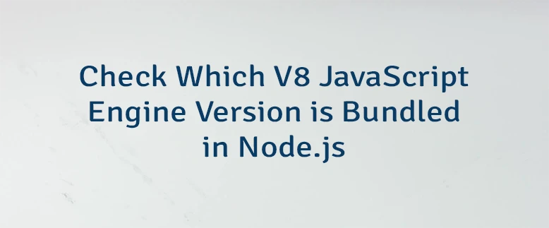 Check Which V8 JavaScript Engine Version is Bundled in Node.js