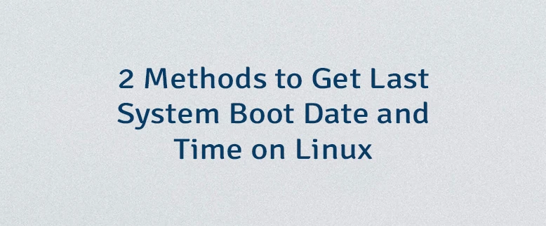 2 Methods to Get Last System Boot Date and Time on Linux