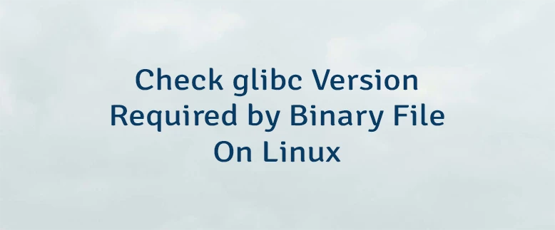 Check glibc Version Required by Binary File On Linux