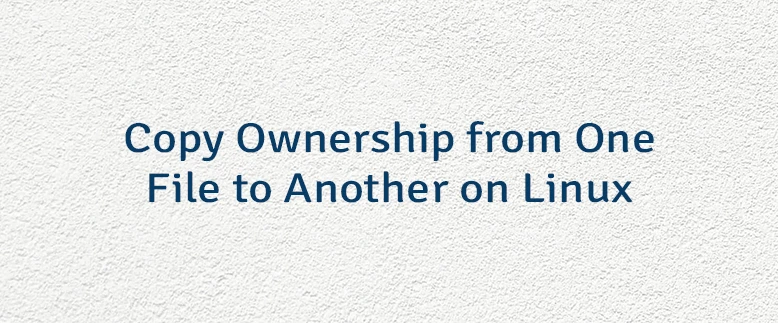 Copy Ownership from One File to Another on Linux