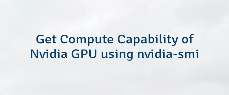 Get Compute Capability of Nvidia GPU using nvidia-smi