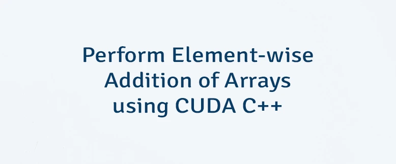 Perform Element-wise Addition of Arrays using CUDA C++