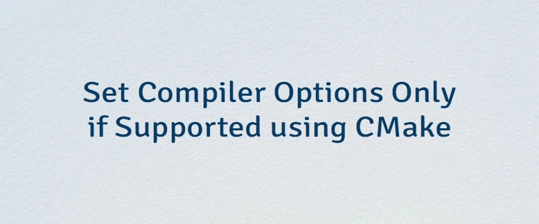 Set Compiler Options Only if Supported using CMake