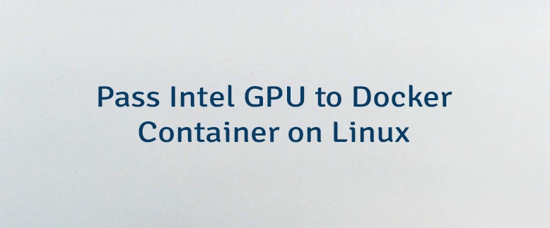 Pass Intel GPU to Docker Container on Linux