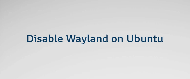 Disable Wayland on Ubuntu