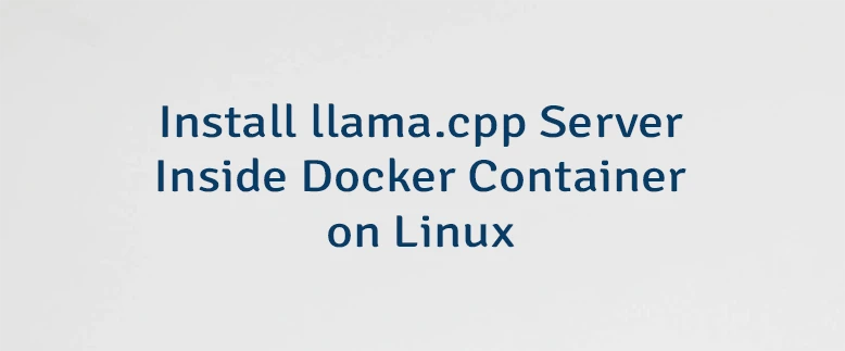 Install llama.cpp Server Inside Docker Container on Linux