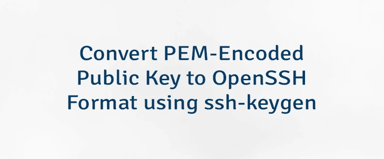 Convert PEM-Encoded Public Key to OpenSSH Format using ssh‑keygen