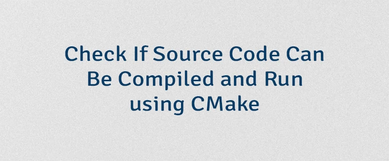 Check If Source Code Can Be Compiled and Run using CMake