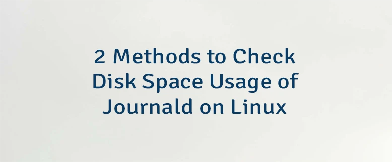 2 Methods to Check Disk Space Usage of Journald on Linux