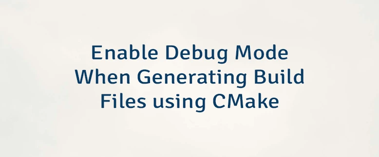 Enable Debug Mode When Generating Build Files using CMake