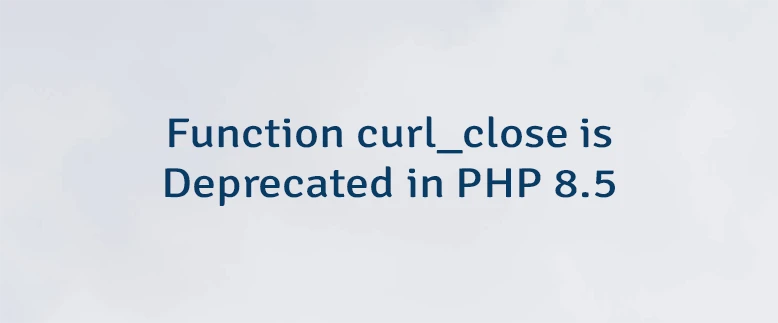 Function curl_close is Deprecated in PHP 8.5