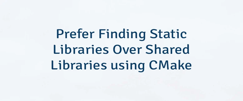 Prefer Finding Static Libraries Over Shared Libraries using CMake