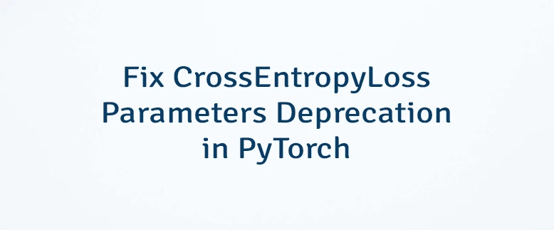 Fix CrossEntropyLoss Parameters Deprecation in PyTorch