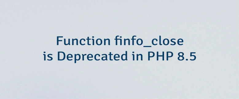 Function finfo_close is Deprecated in PHP 8.5