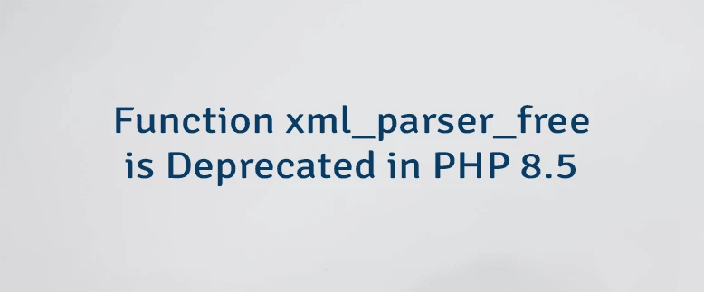 Function xml_parser_free is Deprecated in PHP 8.5