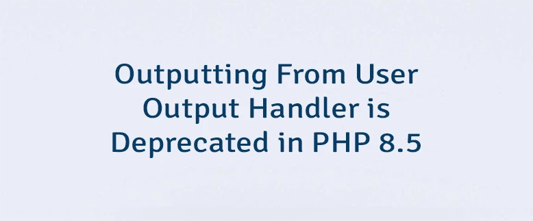 Outputting From User Output Handler is Deprecated in PHP 8.5